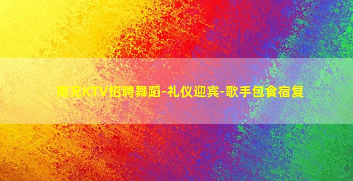 南充KTV招聘舞蹈-礼仪迎宾-歌手包食宿复